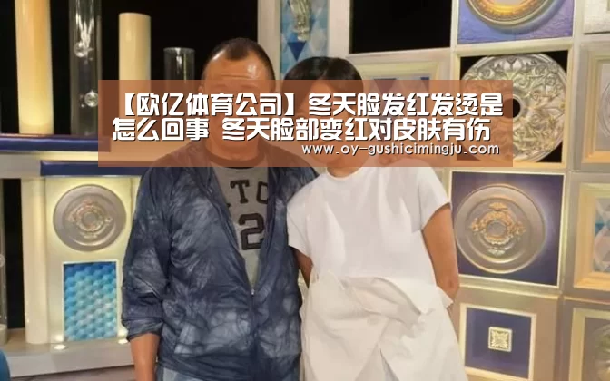 【欧亿体育公司】冬天脸发红发烫是怎么回事 冬天脸部变红对皮肤有伤害