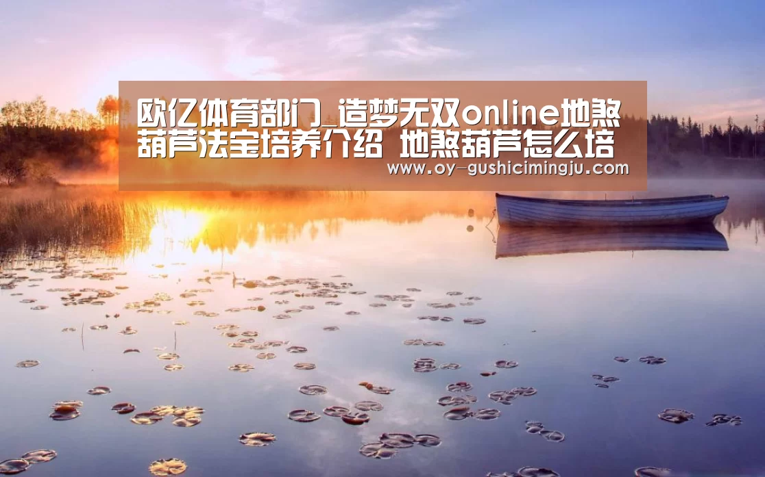 欧亿体育部门_造梦无双online地煞葫芦法宝培养介绍 地煞葫芦怎么培养(图4) 欧亿体育公司