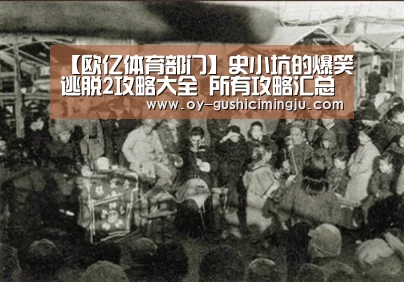 【欧亿体育部门】史小坑的爆笑逃脱2攻略大全 所有攻略汇总导航(图2) 欧亿体育团队