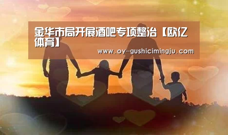 金华市局开展酒吧专项整治【欧亿体育】